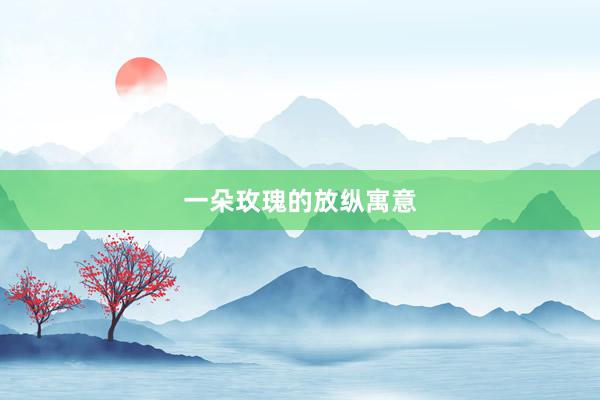 一朵玫瑰的放纵寓意