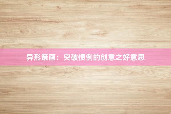 异形策画：突破惯例的创意之好意思