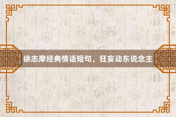 徐志摩经典情话短句，狂妄动东说念主